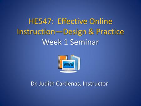 HE547: Effective Online Instruction—Design & Practice Week 1 Seminar Dr. Judith Cardenas, Instructor.