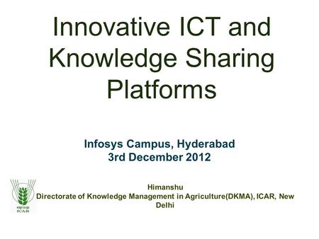 Innovative ICT and Knowledge Sharing Platforms Infosys Campus, Hyderabad 3rd December 2012 Himanshu Directorate of Knowledge Management in Agriculture(DKMA),