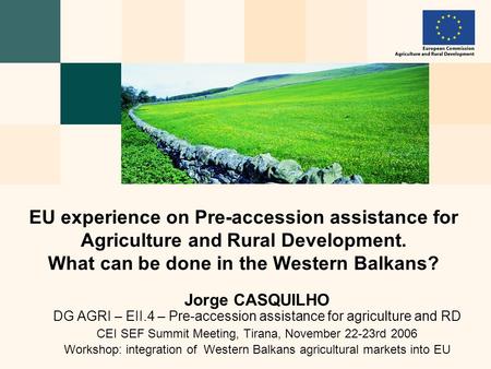 Jorge CASQUILHO DG AGRI – EII.4 – Pre-accession assistance for agriculture and RD CEI SEF Summit Meeting, Tirana, November 22-23rd 2006 Workshop: integration.