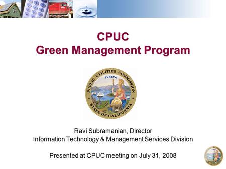 CPUC Green Management Program Ravi Subramanian, Director Information Technology & Management Services Division Presented at CPUC meeting on July 31, 2008.