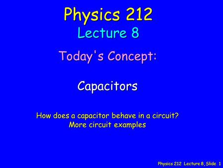 Physics 212 Lecture 8, Slide 1 Physics 212 Lecture 8 Today's Concept: Capacitors How does a capacitor behave in a circuit? More circuit examples.