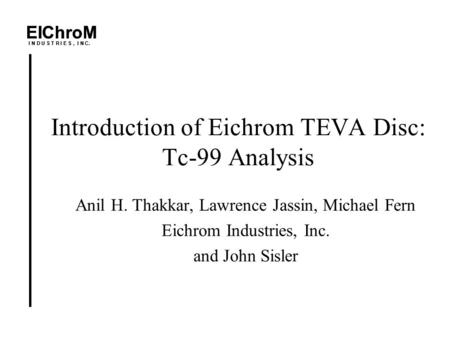 EIChroM I N D U S T R I E S, I N C. Introduction of Eichrom TEVA Disc: Tc-99 Analysis Anil H. Thakkar, Lawrence Jassin, Michael Fern Eichrom Industries,