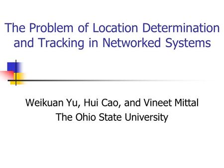 The Problem of Location Determination and Tracking in Networked Systems Weikuan Yu, Hui Cao, and Vineet Mittal The Ohio State University.