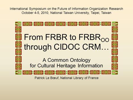 From FRBR to FRBR OO through CIDOC CRM… A Common Ontology for Cultural Heritage Information Patrick Le Bœuf, National Library of France International Symposium.