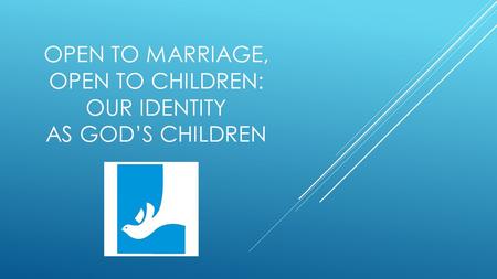 OPEN TO MARRIAGE, OPEN TO CHILDREN: OUR IDENTITY AS GOD’S CHILDREN.