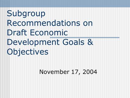 Subgroup Recommendations on Draft Economic Development Goals & Objectives November 17, 2004.