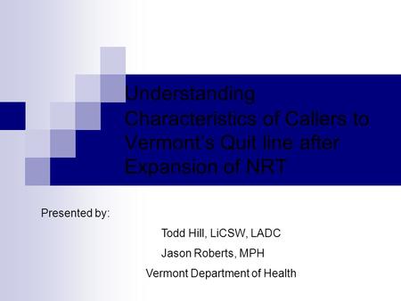 Understanding Characteristics of Callers to Vermont’s Quit line after Expansion of NRT Presented by: Todd Hill, LiCSW, LADC Jason Roberts, MPH Vermont.