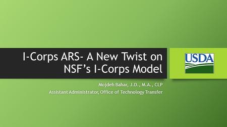 I-Corps ARS- A New Twist on NSF’s I-Corps Model Mojdeh Bahar, J.D., M.A., CLPMojdeh Bahar, J.D., M.A., CLP Assistant Administrator, Office of Technology.