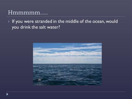 Hmmmmm….  If you were stranded in the middle of the ocean, would you drink the salt water?