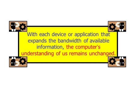 With each device or application that expands the bandwidth of available information, the computer ’ s understanding of us remains unchanged.