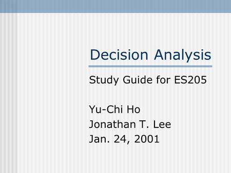 Decision Analysis Study Guide for ES205 Yu-Chi Ho Jonathan T. Lee Jan. 24, 2001.