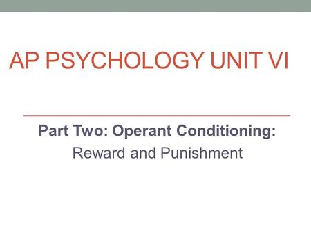 AP PSYCHOLOGY UNIT VI Part Two: Operant Conditioning: Reward and Punishment.