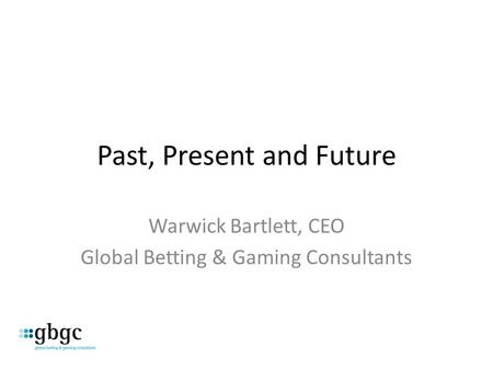 Past, Present and Future Warwick Bartlett, CEO Global Betting & Gaming Consultants.