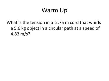 Warm Up What is the tension in a 2.75 m cord that whirls a 5.6 kg object in a circular path at a speed of 4.83 m/s?