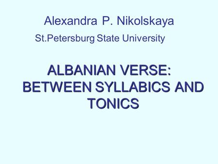 Alexandra P. Nikolskaya St.Petersburg State University ALBANIAN VERSE: BETWEEN SYLLABICS AND TONICS.