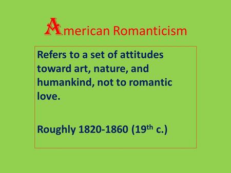 A merican Romanticism Refers to a set of attitudes toward art, nature, and humankind, not to romantic love. Roughly 1820-1860 (19 th c.)