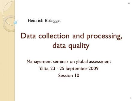 Data collection and processing, data quality Management seminar on global assessment Yalta, 23 - 25 September 2009 Session 10 1 Heinrich Brüngger 10.