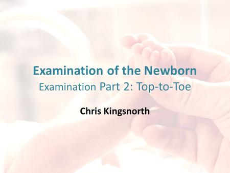 Examination of the Newborn Examination Part 2: Top-to-Toe Chris Kingsnorth.