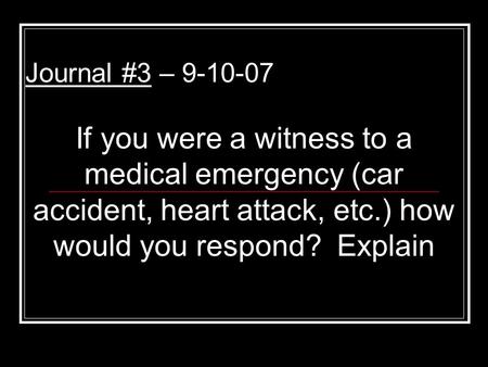 Journal #3 – 9-10-07 If you were a witness to a medical emergency (car accident, heart attack, etc.) how would you respond? Explain.