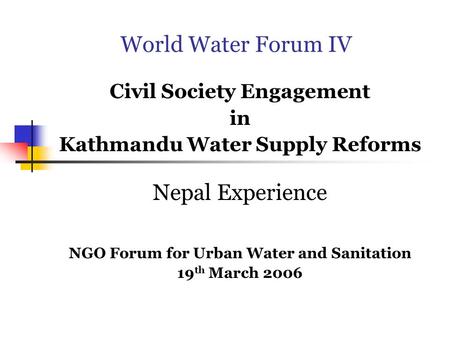 World Water Forum IV Civil Society Engagement in Kathmandu Water Supply Reforms Nepal Experience NGO Forum for Urban Water and Sanitation 19 th March 2006.