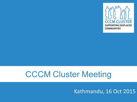 CCCM Cluster Meeting Kathmandu, 16 Oct 2015. Agenda Welcome and introduction Updating CCCM Strategy including coordination mechanism as per transition.