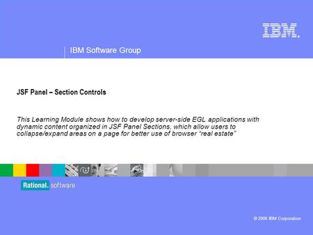 ® IBM Software Group © 2006 IBM Corporation JSF Panel – Section Controls This Learning Module shows how to develop server-side EGL applications with dynamic.