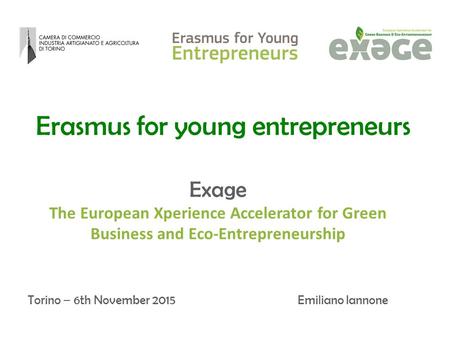 Erasmus for young entrepreneurs Torino – 6th November 2015Emiliano Iannone Exage The European Xperience Accelerator for Green Business and Eco-Entrepreneurship.