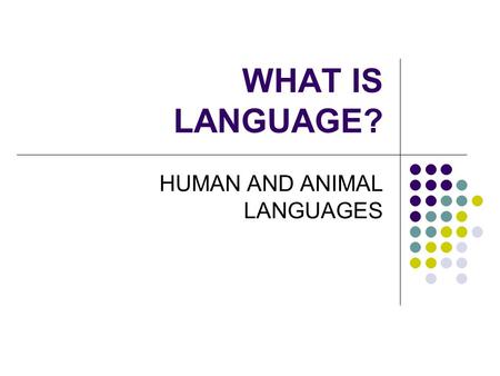 WHAT IS LANGUAGE? HUMAN AND ANIMAL LANGUAGES. HUMAN AND ANIMAL LANGUAGES The issue of continuity Are humans just a step further in practising an adapted.