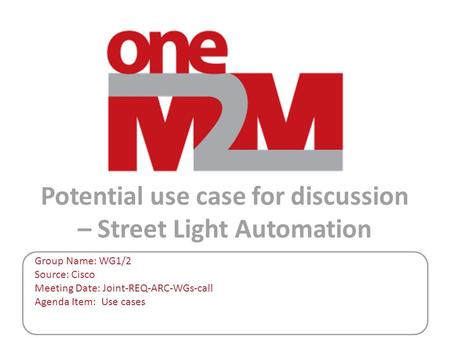 Potential use case for discussion – Street Light Automation Group Name: WG1/2 Source: Cisco Meeting Date: Joint-REQ-ARC-WGs-call Agenda Item: Use cases.