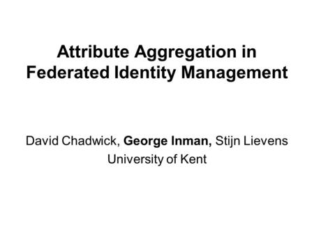 Attribute Aggregation in Federated Identity Management David Chadwick, George Inman, Stijn Lievens University of Kent.