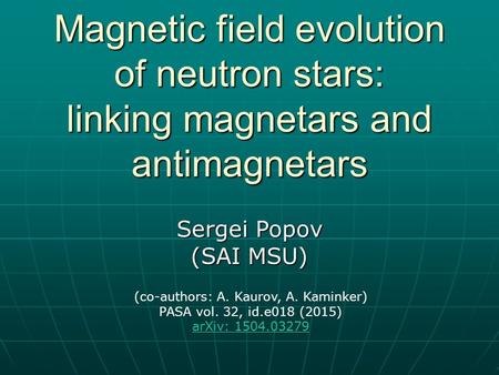 Magnetic field evolution of neutron stars: linking magnetars and antimagnetars Sergei Popov (SAI MSU) (co-authors: A. Kaurov, A. Kaminker) PASA vol. 32,