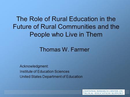 The Role of Rural Education in the Future of Rural Communities and the People who Live in Them Thomas W. Farmer Acknowledgment: Institute of Education.