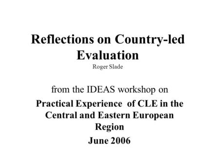 Reflections on Country-led Evaluation Roger Slade from the IDEAS workshop on Practical Experience of CLE in the Central and Eastern European Region June.