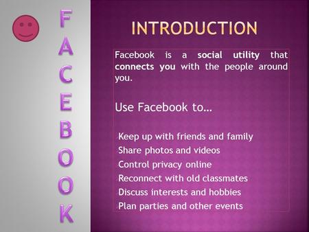 Facebook is a social utility that connects you with the people around you. Use Facebook to…  Keep up with friends and family  Share photos and videos.