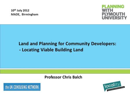 Professor Chris Balch Land and Planning for Community Developers: - Locating Viable Building Land 10 th July 2012 MADE, Birmingham.