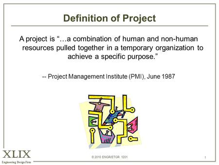 XLIX Engineering Design Firm © 2010 ENGR/ETGR 1201 1 Definition of Project 1 A project is “…a combination of human and non-human resources pulled together.