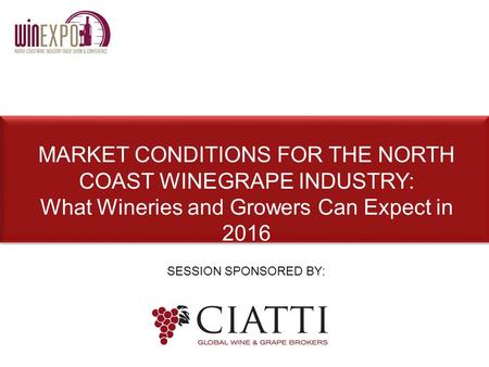 SESSION SPONSORED BY: MARKET CONDITIONS FOR THE NORTH COAST WINEGRAPE INDUSTRY: What Wineries and Growers Can Expect in 2016.