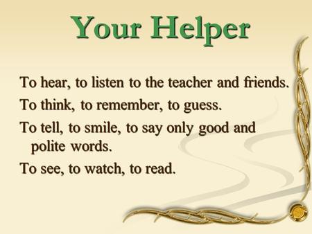 Your Helper Your Helper To hear, to listen to the teacher and friends. To think, to remember, to guess. To tell, to smile, to say only good and polite.