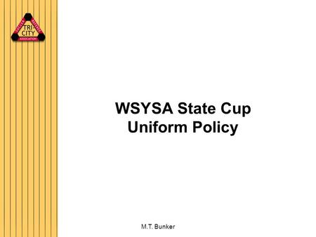 M.T. Bunker WSYSA State Cup Uniform Policy. M.T. Bunker Uniform Policy Policy has 3 aspects Uniform Warm-ups Dress Blues All four referees will wear the.