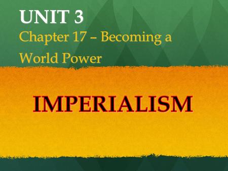 UNIT 3 Chapter 17 – Becoming a World Power. Section 1: The Pressure to Expand Section 2: The Spanish-American War Section 3: A New Foreign Policy Section.