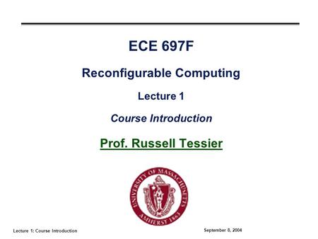 Lecture 1: Course Introduction September 8, 2004 ECE 697F Reconfigurable Computing Lecture 1 Course Introduction Prof. Russell Tessier.