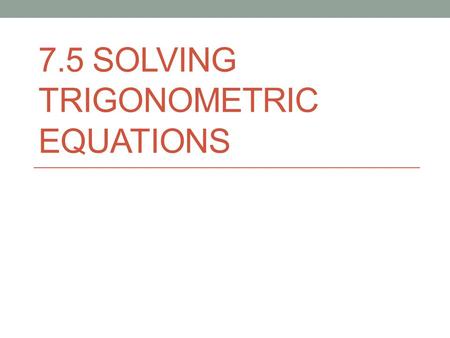 7.5 SOLVING TRIGONOMETRIC EQUATIONS. When we solve a trigonometric equation, there will be infinite solutions because of the periodic nature of the function.