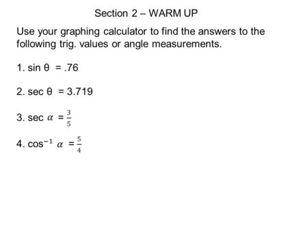 Section 2 – WARM UP Use your graphing calculator to find the answers to the following trig. values or angle measurements. 1. sin θ =.76 2. sec θ = 3.719.