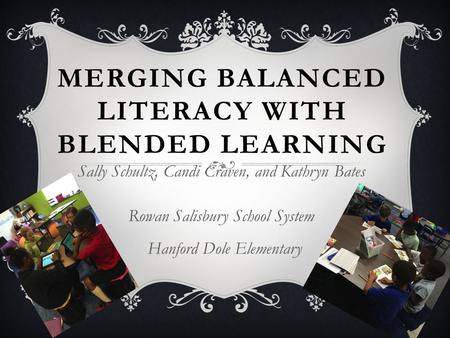 MERGING BALANCED LITERACY WITH BLENDED LEARNING Sally Schultz, Candi Craven, and Kathryn Bates Rowan Salisbury School System Hanford Dole Elementary.