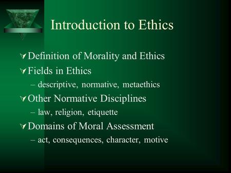 Introduction to Ethics  Definition of Morality and Ethics  Fields in Ethics –descriptive, normative, metaethics  Other Normative Disciplines –law, religion,