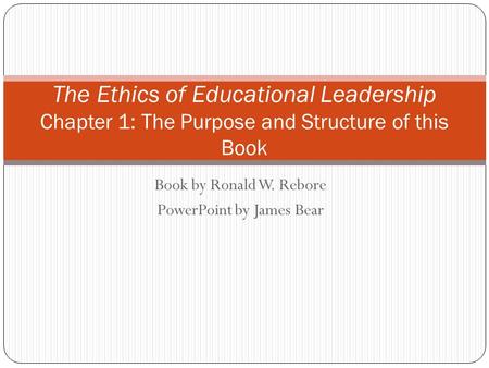 Book by Ronald W. Rebore PowerPoint by James Bear The Ethics of Educational Leadership Chapter 1: The Purpose and Structure of this Book.