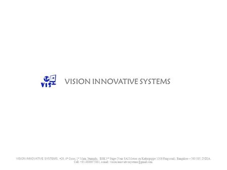 VISION INNOVATIVE SYSTEMS, #26, 4 th Cross, 1 st Main, Ittamadu, BSK 3 rd Stage (Near SAI Motors on Kathriguppe 100ft Ring road), Bangalore – 560 085,