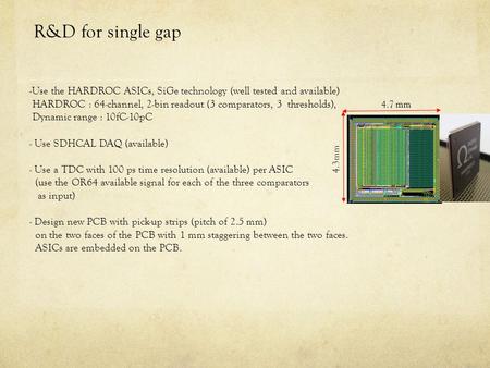 R&D for single gap -Use the HARDROC ASICs, SiGe technology (well tested and available) HARDROC : 64-channel, 2-bin readout (3 comparators, 3 thresholds),