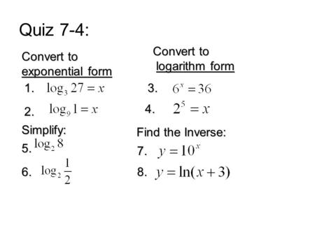 Quiz 7-4: Convert to exponential form 1. 2. Convert to logarithm form logarithm form 3. 4. 5. 6. Simplify: Find the Inverse: 7. 8.