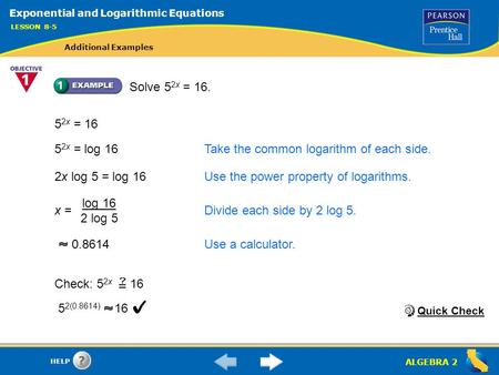 ALGEBRA 2 HELP Solve 5 2x = 16. 5 2x = 16 5 2x = log 16Take the common logarithm of each side. 2x log 5 = log 16Use the power property of logarithms. x.